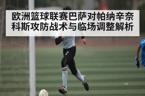 欧洲篮球联赛巴萨对帕纳辛奈科斯攻防战术与临场调整解析（kaiyun）