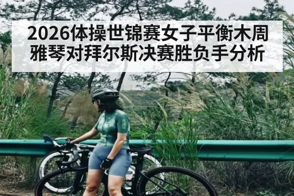 2026体操世锦赛女子平衡木周雅琴对拜尔斯决赛胜负手分析