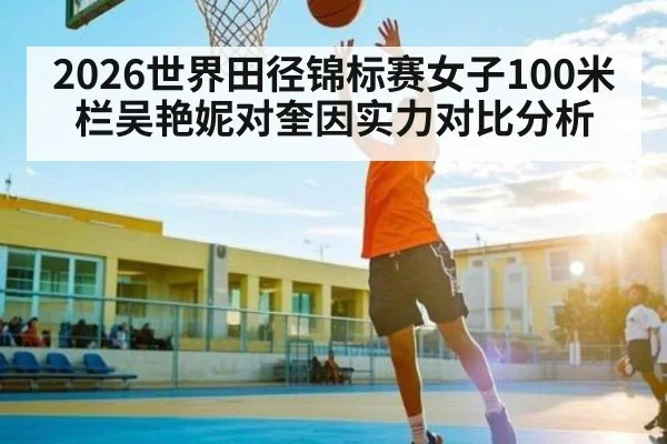 2026世界田径锦标赛女子100米栏吴艳妮对奎因实力对比分析(kaiyun)