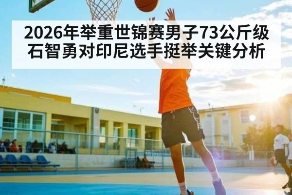 2026年举重世锦赛男子73公斤级石智勇对印尼选手挺举关键分析（kaiyun）
